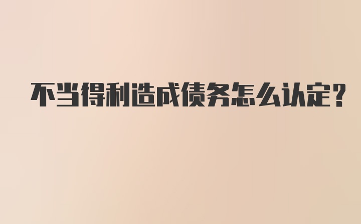 不当得利造成债务怎么认定?