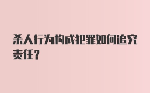 杀人行为构成犯罪如何追究责任?