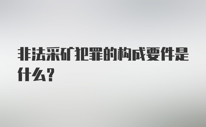 非法采矿犯罪的构成要件是什么?