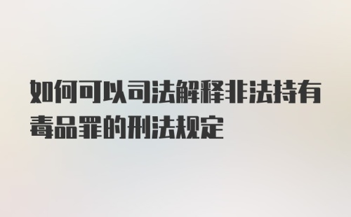 如何可以司法解释非法持有毒品罪的刑法规定