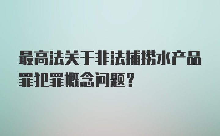 最高法关于非法捕捞水产品罪犯罪概念问题？