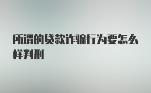 所谓的贷款诈骗行为要怎么样判刑