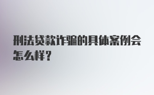 刑法贷款诈骗的具体案例会怎么样？