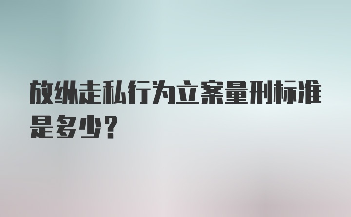 放纵走私行为立案量刑标准是多少？