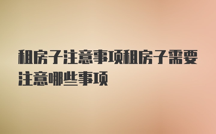 租房子注意事项租房子需要注意哪些事项