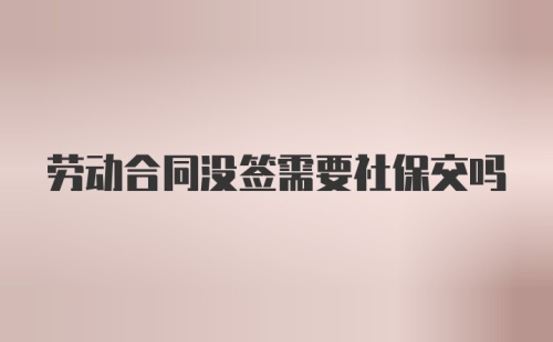 劳动合同没签需要社保交吗