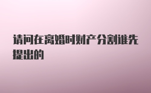 请问在离婚时财产分割谁先提出的