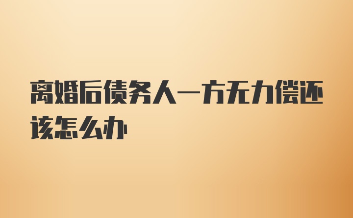 离婚后债务人一方无力偿还该怎么办