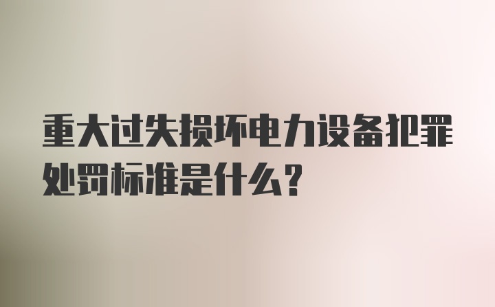 重大过失损坏电力设备犯罪处罚标准是什么？