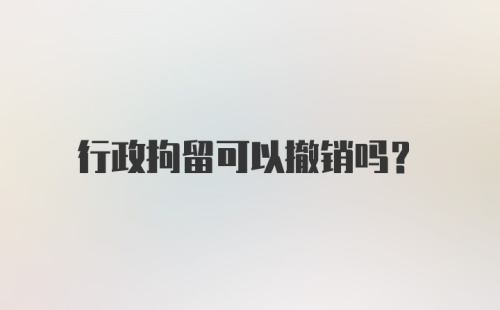 行政拘留可以撤销吗?