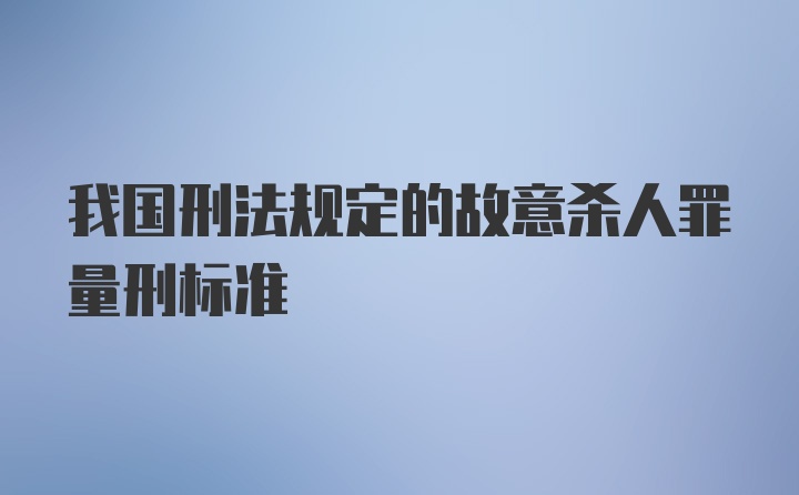 我国刑法规定的故意杀人罪量刑标准