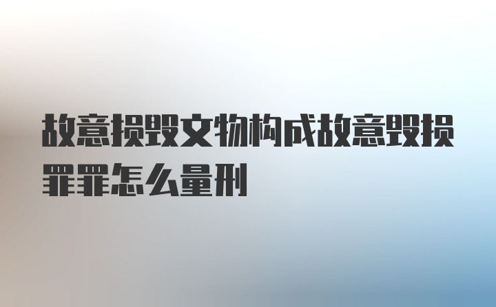 故意损毁文物构成故意毁损罪罪怎么量刑