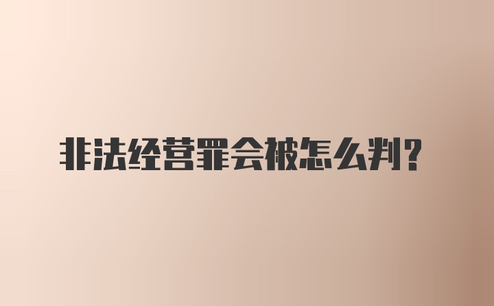 非法经营罪会被怎么判？