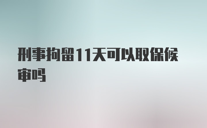 刑事拘留11天可以取保候审吗