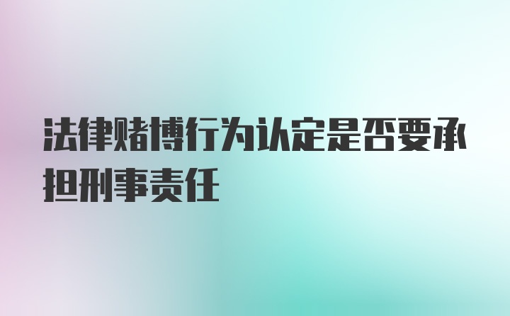 法律赌博行为认定是否要承担刑事责任