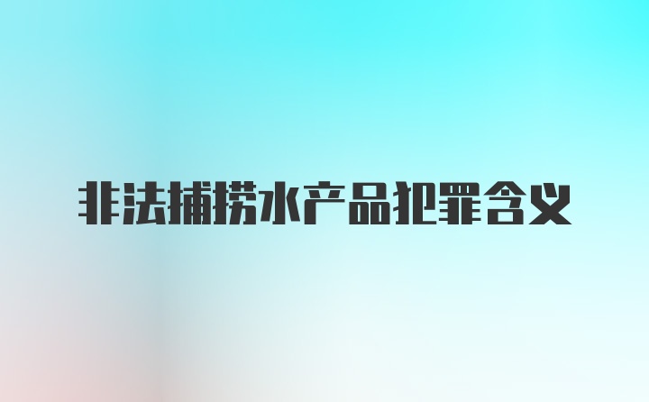 非法捕捞水产品犯罪含义