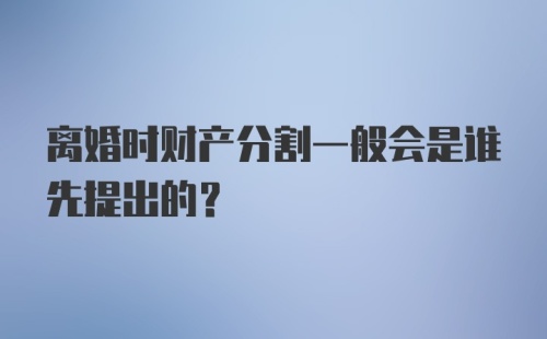 离婚时财产分割一般会是谁先提出的?