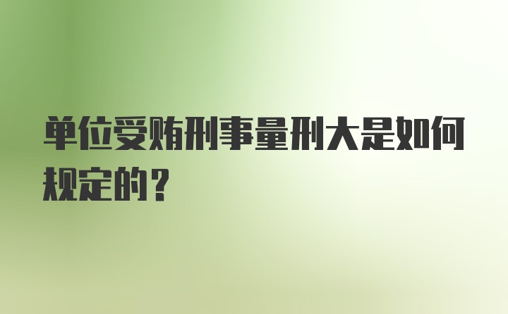 单位受贿刑事量刑大是如何规定的？