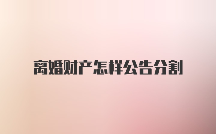 离婚财产怎样公告分割