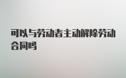 可以与劳动者主动解除劳动合同吗