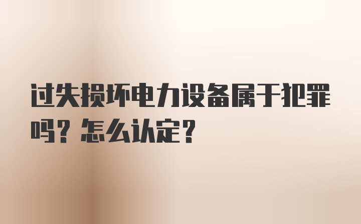 过失损坏电力设备属于犯罪吗？怎么认定？