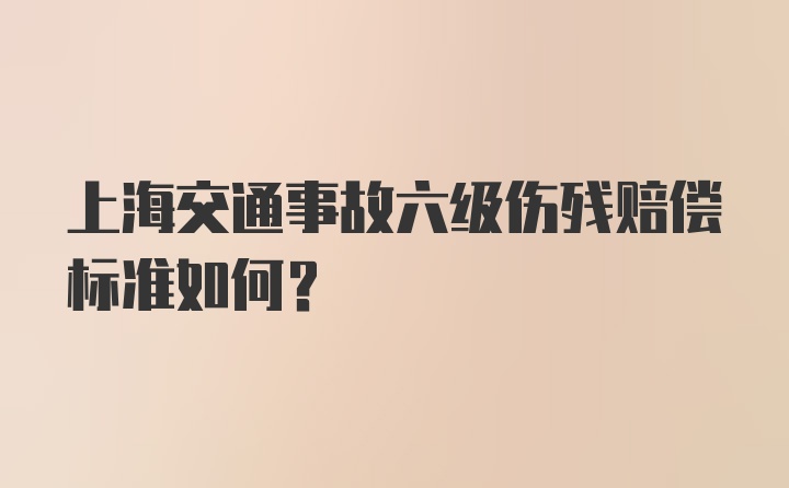 上海交通事故六级伤残赔偿标准如何？