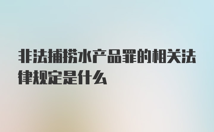 非法捕捞水产品罪的相关法律规定是什么