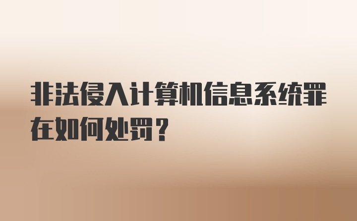 非法侵入计算机信息系统罪在如何处罚？