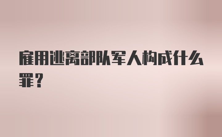 雇用逃离部队军人构成什么罪？