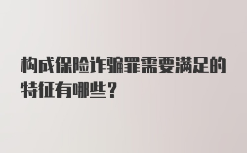 构成保险诈骗罪需要满足的特征有哪些？