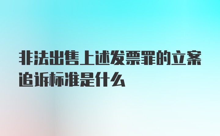 非法出售上述发票罪的立案追诉标准是什么