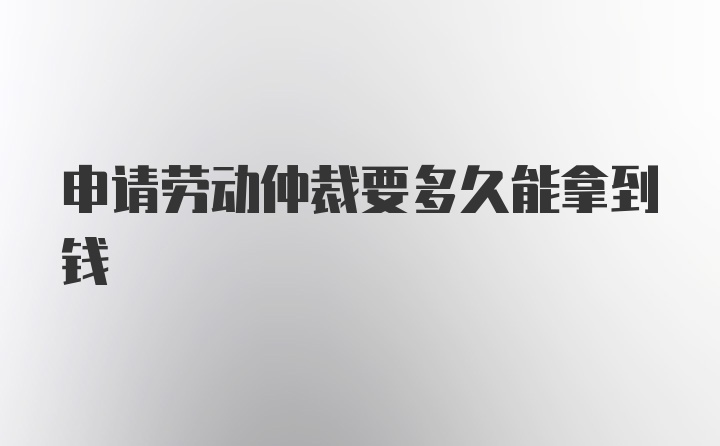 申请劳动仲裁要多久能拿到钱