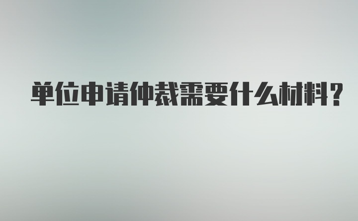 单位申请仲裁需要什么材料？