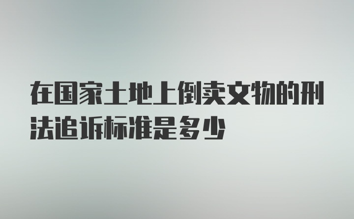 在国家土地上倒卖文物的刑法追诉标准是多少