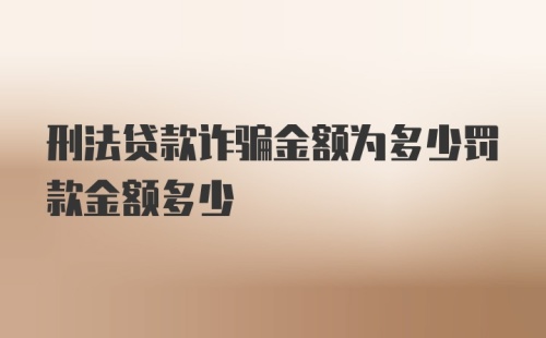 刑法贷款诈骗金额为多少罚款金额多少