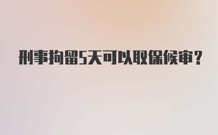 刑事拘留5天可以取保候审?