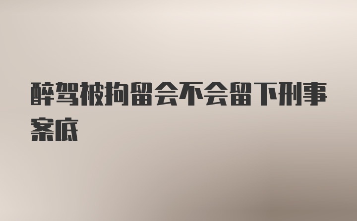 醉驾被拘留会不会留下刑事案底