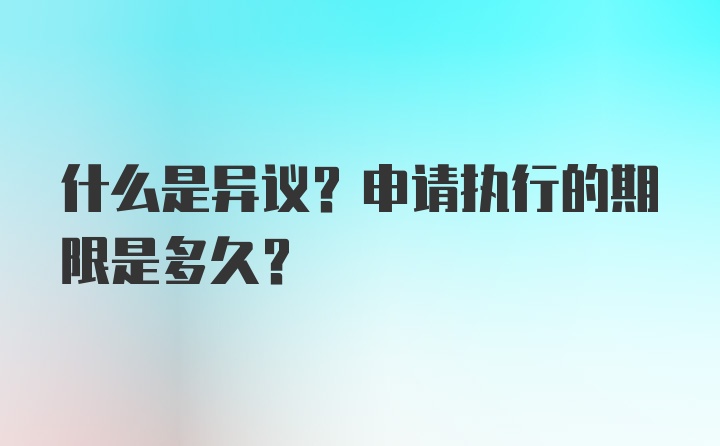 什么是异议？申请执行的期限是多久？