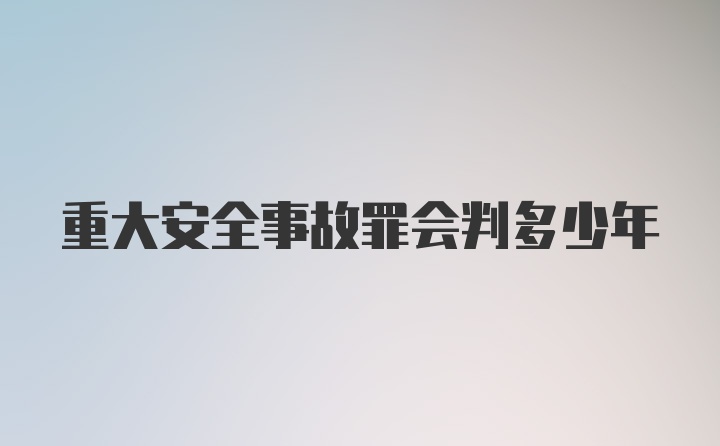 重大安全事故罪会判多少年