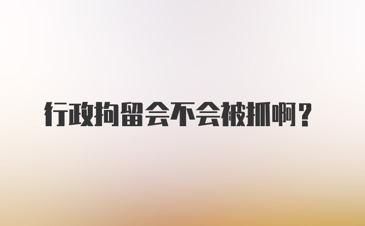 行政拘留会不会被抓啊？