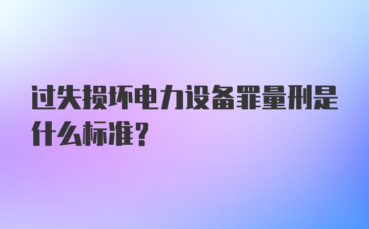 过失损坏电力设备罪量刑是什么标准?