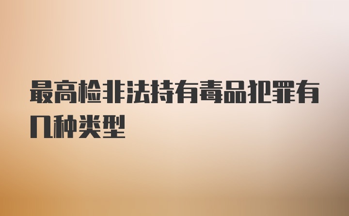 最高检非法持有毒品犯罪有几种类型