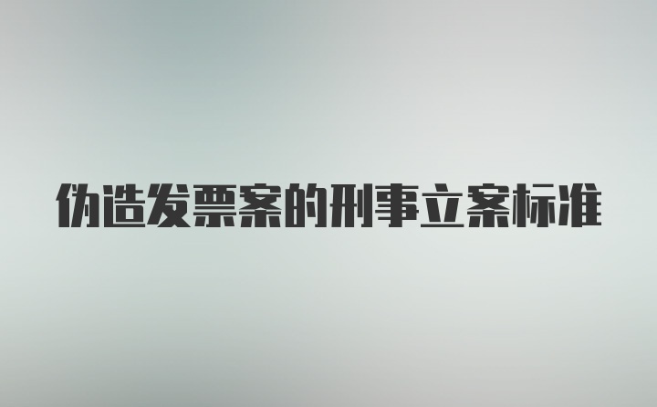 伪造发票案的刑事立案标准
