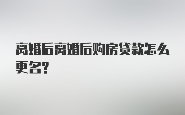 离婚后离婚后购房贷款怎么更名？