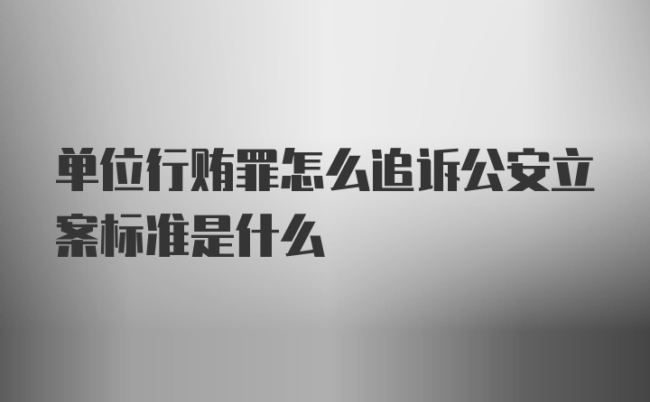 单位行贿罪怎么追诉公安立案标准是什么