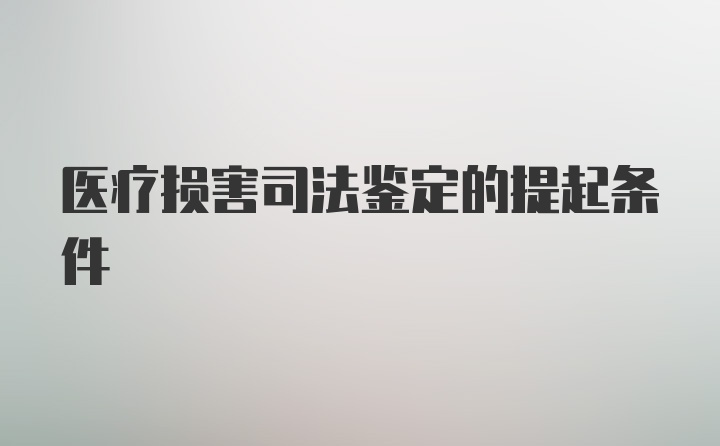 医疗损害司法鉴定的提起条件