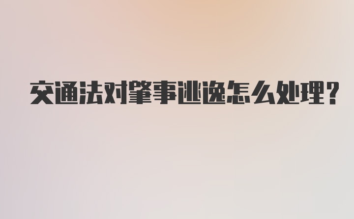 交通法对肇事逃逸怎么处理?