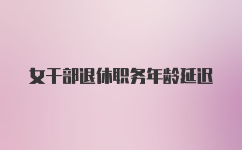 女干部退休职务年龄延迟