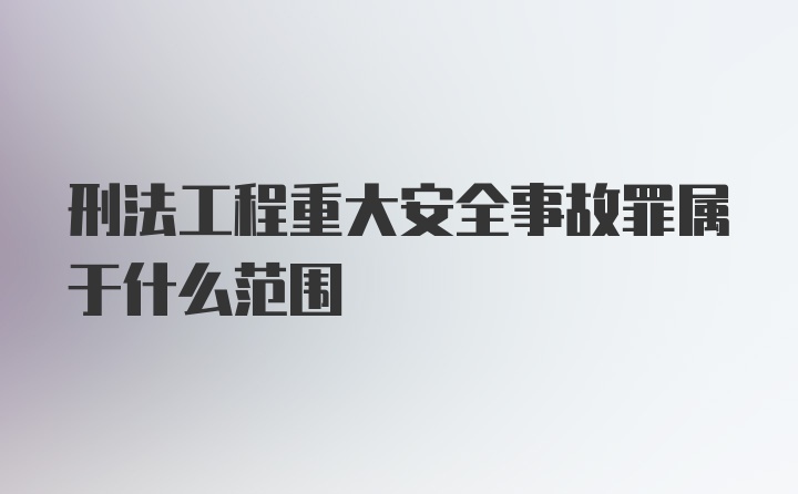 刑法工程重大安全事故罪属于什么范围