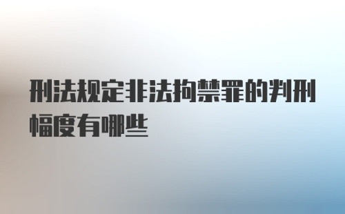 刑法规定非法拘禁罪的判刑幅度有哪些